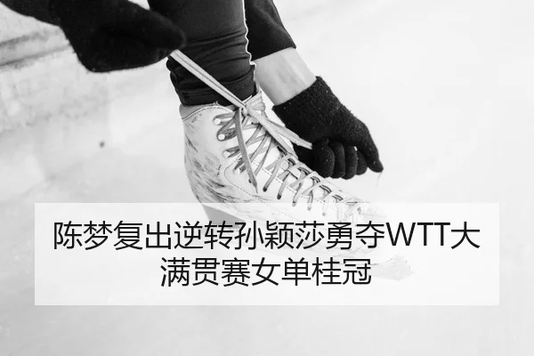 陈梦复出逆转孙颖莎勇夺WTT大满贯赛女单桂冠