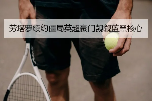劳塔罗续约僵局英超豪门觊觎蓝黑核心